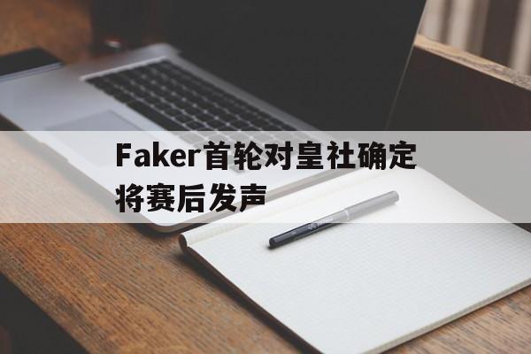 Faker首轮对皇社确定将赛后发声的简单介绍 Faker首轮对皇社确定将赛后发声的简单介绍